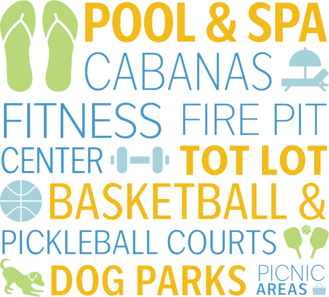 Pool & Spa | Cabanas | Fitness Center | Fire Pit | Tot Lot | Basketball & Pickleball Courts | Dog Parks | Picnic Areas